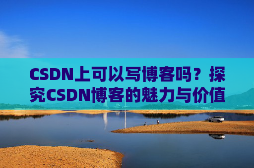 CSDN上可以写博客吗？探究CSDN博客的魅力与价值